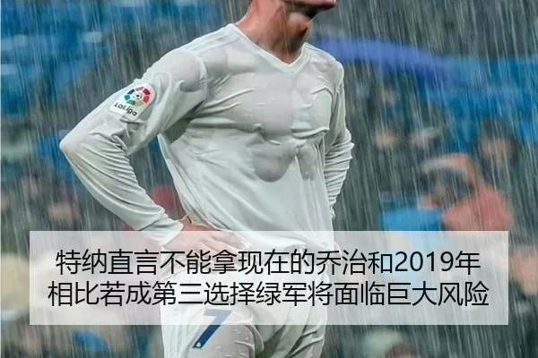 特纳直言不能拿现在的乔治和2019年相比若成第三选择绿军将面临巨大风险